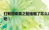 打新冠疫苗之前抽烟了怎么办（打新冠疫苗之前抽烟了没事吧）