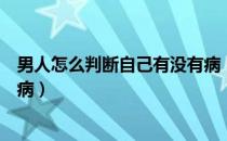 男人怎么判断自己有没有病（男人怎么判断自己有没有患性病）