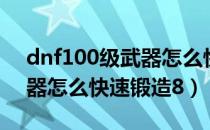 dnf100级武器怎么快速毕业（dnf100级武器怎么快速锻造8）