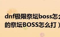 dnf极限祭坛boss怎么打（地下城与勇士极限的祭坛BOSS怎么打）