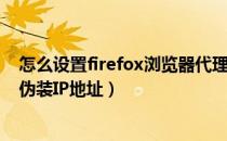 怎么设置firefox浏览器代理（如何使用浏览器firefox插件伪装IP地址）