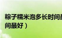 粽子糯米泡多长时间最好（粽子糯米泡多长时间最好）