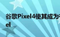 谷歌Pixel4使其成为有史以来寿命最短的Pixel