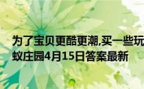 为了宝贝更酷更潮,买一些玩具太阳镜给孩子戴,这种做法 蚂蚁庄园4月15日答案最新