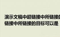 演示文稿中超链接中所链接的目标不可以是（演示文稿中超链接中所链接的目标可以是）