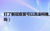 打了新冠疫苗可以洗澡吗晚上（刚打新冠疫苗晚上可以洗澡吗）