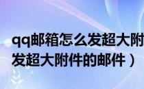 qq邮箱怎么发超大附件文件（用QQ邮箱如何发超大附件的邮件）