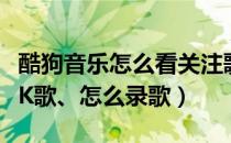 酷狗音乐怎么看关注歌手多久（酷狗音乐怎么K歌、怎么录歌）