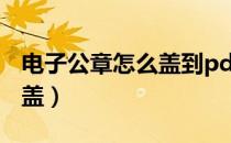 电子公章怎么盖到pdf文件上（电子公章怎么盖）