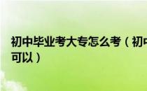 初中毕业考大专怎么考（初中毕业怎么考大专？这些方法都可以）