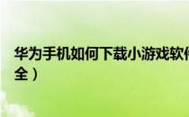 华为手机如何下载小游戏软件（华为手机如何下载小游戏大全）