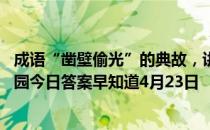 成语“凿壁偷光”的典故，讲述了谁勤奋苦读的故事 蚂蚁庄园今日答案早知道4月23日