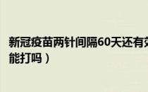 新冠疫苗两针间隔60天还有效吗（新冠疫苗两针间隔60天还能打吗）