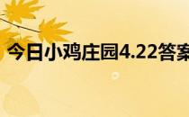 今日小鸡庄园4.22答案 今日小鸡庄园的答案