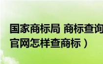 国家商标局 商标查询（2017年最新的商标局官网怎样查商标）