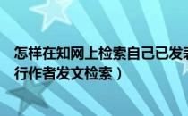 怎样在知网上检索自己已发表的文章（如何在中国知网中进行作者发文检索）