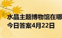 水晶主题博物馆在哪里 水晶博物馆蚂蚁新村今日答案4月22日