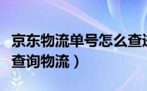 京东物流单号怎么查进度（京东物流单号怎么查询物流）