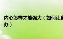 内心怎样才能强大（如何让自己内心强大 内心不够强大怎么办）