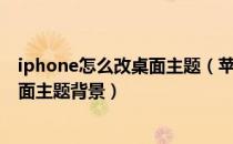 iphone怎么改桌面主题（苹果iPhone手机如何修改手机桌面主题背景）