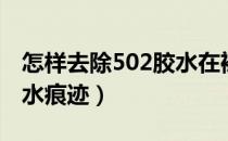 怎样去除502胶水在裤子上（怎样去除502胶水痕迹）