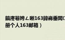 鎬庝箞娉ㄥ唽163鍏嶈垂閭涓汉（如何申请邮箱免费注册个人163邮箱）