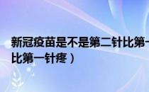 新冠疫苗是不是第二针比第一针疼（为什么新冠疫苗第二针比第一针疼）