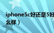 iphone5c好还是5好（苹果5c/Iphone5c怎么样）