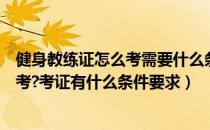 健身教练证怎么考需要什么条件（健身教练职业资格证怎么考?考证有什么条件要求）