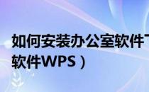 如何安装办公室软件下载（怎样下载安装办公软件WPS）