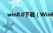 win8.0下载（Win8.1正式版如何下载）