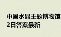 中国水晶主题博物馆蚂蚁新村 蚂蚁新村4月22日答案最新