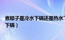 煮粽子是冷水下锅还是热水下（煮粽子是冷水下锅还是热水下锅）