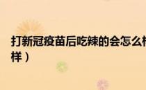 打新冠疫苗后吃辣的会怎么样（打新冠疫苗后吃辣的会怎么样）