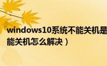 windows10系统不能关机是怎么回事?（Win10电脑系统不能关机怎么解决）