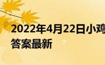 2022年4月22日小鸡庄园答案 小鸡庄园今天答案最新