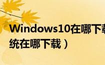 Windows10在哪下载（Windows10官方系统在哪下载）