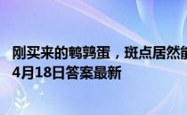 刚买来的鹌鹑蛋，斑点居然能清洗掉，是怎么回事 蚂蚁庄园4月18日答案最新