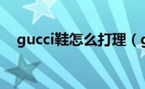 gucci鞋怎么打理（gucci鞋怎么选尺码）