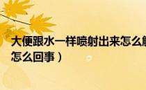 大便跟水一样喷射出来怎么解决（大便跟水一样喷射出来是怎么回事）