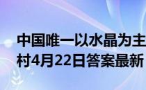 中国唯一以水晶为主题的博物馆位于 蚂蚁新村4月22日答案最新