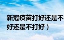 新冠疫苗打好还是不打好呢?（打新冠疫苗打好还是不打好）