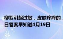 柳絮引起过敏，皮肤痒痒的，去医院就医前可以 蚂蚁庄园今日答案早知道4月19日