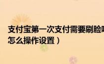 支付宝第一次支付需要刷脸吗（第一次使用支付宝刷脸支付怎么操作设置）