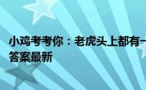 小鸡考考你：老虎头上都有一个“王”字吗 蚂蚁庄园4月8日答案最新