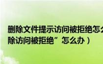 删除文件提示访问被拒绝怎么办（删除文件时提示“无法删除访问被拒绝”怎么办）