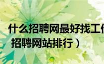 什么招聘网最好找工作（求职找工作哪个网好 招聘网站排行）