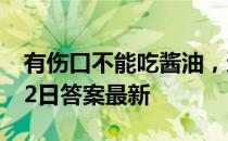 有伤口不能吃酱油，这种说法 蚂蚁庄园4月12日答案最新