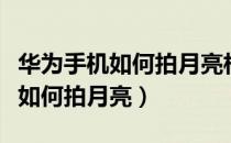 华为手机如何拍月亮相机参数设置（华为手机如何拍月亮）