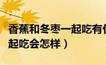 香蕉和冬枣一起吃有什么反应（香蕉和冬枣一起吃会怎样）